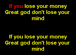 If you lose your money
Great god don't lose your
mind

If you lose your money
Great god don't lose your
mind