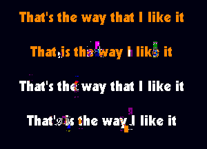 That's the way that I like it
Thateis mam), I Iikfs it
That's the way that I like it

That'gtj's the way like it