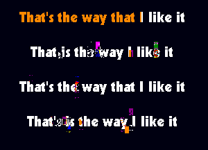 That's the way that I like it
Thateis tha-tvayl likaag it

That's thaway that I like it

That'gLEs the wax?! like it