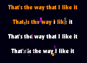 That's the way that I like it
Thateis mam), I Iikfs it
That's the way that I like it

That'gtj's the way like it