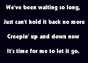 We've been waiting so long,
Just can't hold it back no more
Creepin' up and down now

It's time for me to let it go.