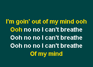 I'm goin' out of my mind ooh
Ooh no no l can't breathe

Ooh no no I can't breathe
Ooh no no I can't breathe
Of my mind