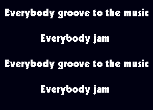 Everybody groove to the music

Everybody iam

Everybody groove to the music

Everybody iam