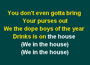 You don't even gotta bring
Your purses out
We the dope boys of the year

Drinks is on the house
(We in the house)
(We in the house)