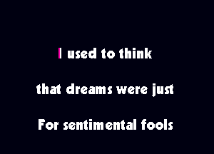 I used to think

that dreams were iust

For sentimental fools