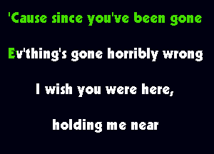 'Causc since you've been gone

Ev'thing's gone honibly wrong

I wish you wete here,

holding me near