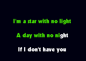 I'm a star with no light

A day with no night

If I don't have you