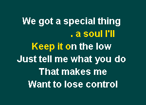 Tell me all your secrets
I won't tell a soul I'll
Keep it on the low

Just tell me what you do
That makes me
Want '