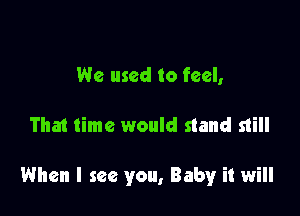 We used to feel,

That time would stand still

When I see you, Babyr it will