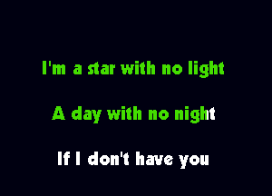 I'm a star with no light

A day with no night

If I don't have you