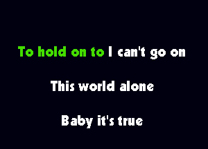 To hold on to I can't go on

This world alone

Baby it's true