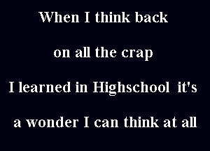 When I think back
on all the crap
I learned in Highschool it's

a wonder I can think at all