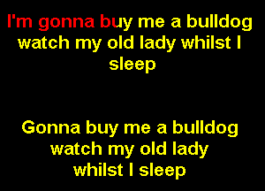 I'm gonna buy me a bulldog
watch my old lady whilst I
sleep

Gonna buy me a bulldog
watch my old lady
whilst I sleep