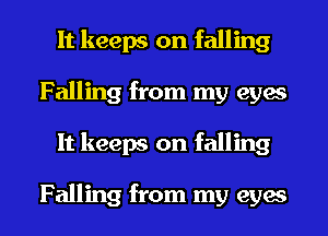 It keeps on falling
Falling from my eyes

It keeps on falling

Falling from my eyes I
