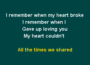 I remember when my heart broke
I remember when I
Gave up loving you

My heart couldn't

All the times we shared