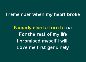 I remember when my heart broke

Nobody else to turn to no

For the rest of my life
I promised myselfl will
Love me first genuinely