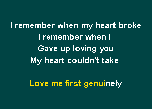 I remember when my heart broke
I remember when I
Gave up loving you
My heart couldn't take

Love me first genuinely