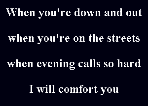 When you're down and out
When you're on the streets
When evening calls so hard

I Will comfort you
