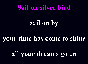 sail on by

your time has come to shine

all your dreams go on