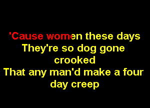 'Cause women these days
They're 50 dog gone
crooked
That any man'd make a four
day creep