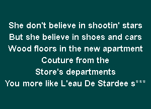 She don't believe in shootin' stars
But she believe in shoes and cars
Wood floors in the new apartment
Couture from the
Store's departments
You more like L'eau De Stardee sm