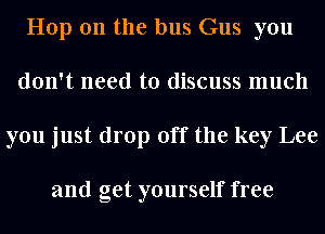 Hop on the bus Gus you
don't need to discuss much
you just drop off the key Lee

and get yourself free