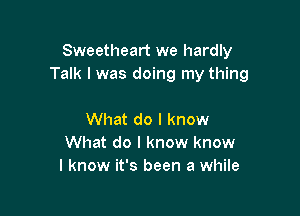 Sweetheart we hardly
Talk I was doing my thing

What do I know
What do I know know
I know it's been a while