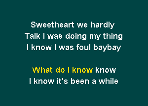 Sweetheart we hardly
Talk I was doing my thing
I know I was foul baybay

What do I know know
I know it's been a while