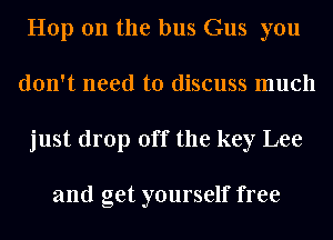 Hop on the bus Gus you
don't need to discuss much
just drop off the key Lee

and get yourself free