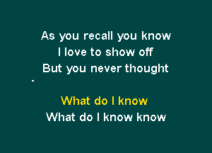 As you recall you know
I love to show off
But you never thought

What do I know
What do I know know