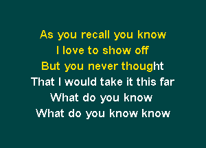 As you recall you know
I love to show off
But you never thought

That I would take it this far
What do you know
What do you know know