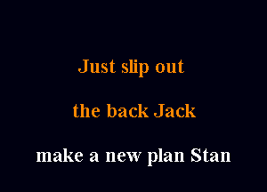 Just slip out

the back Jack

make a new plan Stan