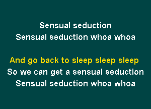 Sensual seduction
Sensual seduction whoa whoa

And go back to sleep sleep sleep
80 we can get a sensual seduction
Sensual seduction whoa whoa