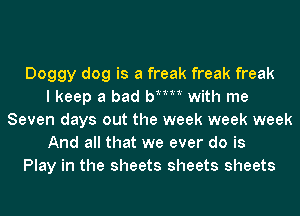 Doggy dog is a freak freak freak
I keep a bad bMM with me
Seven days out the week week week
And all that we ever do is
Play in the sheets sheets sheets