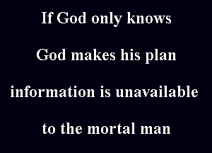 If God only knows
God makes his plan
information is unavailable

to the mortal man