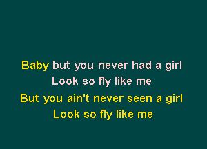 Baby but you never had a girl

Look so fly like me

But you ain't never seen a girl
Look so fly like me