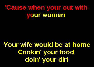 'Cause when your out with
your women

Your wife would be at home
Cookin' your food
doin' your dirt