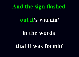 And the sign flashed

out it's warnin'
in the words

that it was formin'