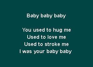 Baby baby baby

You used to hug me

Used to love me
Used to stroke me
I was your baby baby