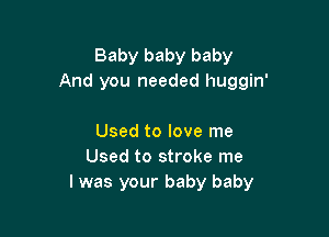 Baby baby baby
And you needed huggin'

Used to love me
Used to stroke me
I was your baby baby