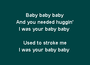 Baby baby baby
And you needed huggin'
I was your baby baby

Used to stroke me
I was your baby baby