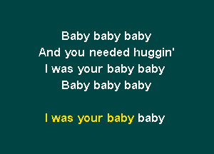 Baby baby baby
And you needed huggin'
I was your baby baby
Baby baby baby

I was your baby baby