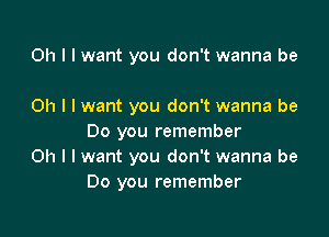 Oh I I want you don't wanna be

Oh I I want you don't wanna be

Do you remember
Oh I I want you don't wanna be
Do you remember