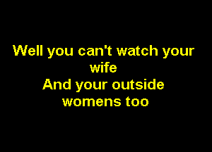 Well you can't watch your
wife

And your outside
womens too
