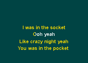 I was in the socket

Ooh yeah

Like crazy night yeah
You was in the pocket