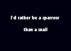 I'd ra1her be a sparrow

than a snail