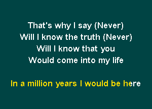 That's why I say (Never)
Will I know the truth (Never)
Will I know that you

Would come into my life

In a million years I would be here