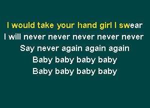 I would take your hand girl I swear
I will never never never never never
Say never again again again
Baby baby baby baby
Baby baby baby baby