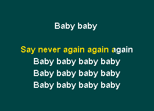 Baby baby

Say never again again again

Baby baby baby baby
Baby baby baby baby
Baby baby baby baby