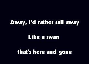 Away, I'd tamer sail away

Like a swan

that's here and gone